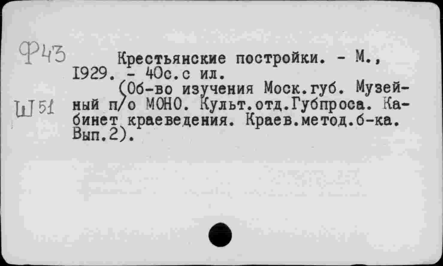 ﻿Ы51
Крестьянские постройки. - М., 1929. - 40с.с ил.
(Об-во изучения Моск.губ. Музейный п/о МОНО. культ.отд.Губпроса. Кабинет краеведения. Краев.метод.б-ка. Вып.2).